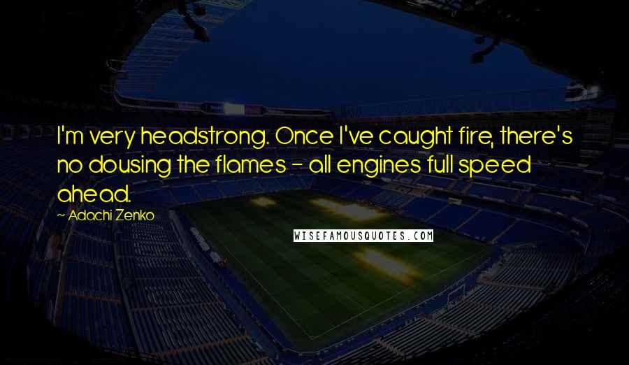 Adachi Zenko Quotes: I'm very headstrong. Once I've caught fire, there's no dousing the flames - all engines full speed ahead.