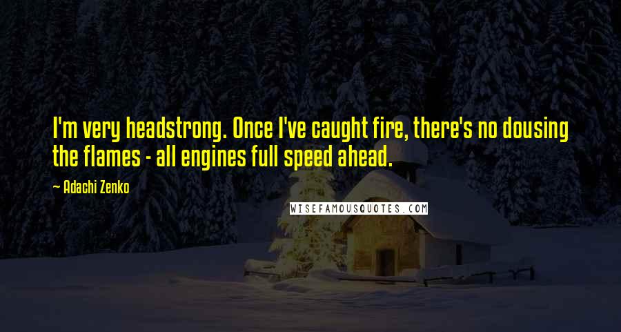 Adachi Zenko Quotes: I'm very headstrong. Once I've caught fire, there's no dousing the flames - all engines full speed ahead.