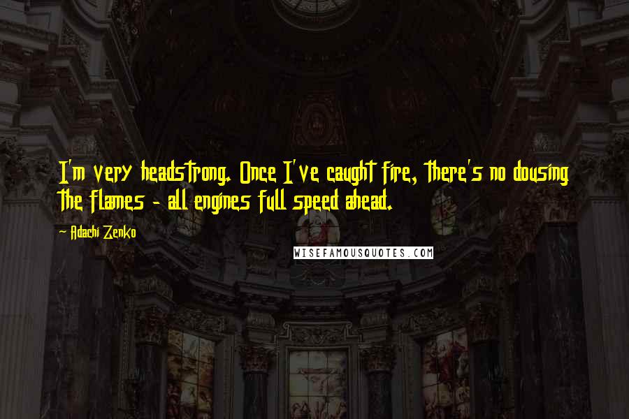 Adachi Zenko Quotes: I'm very headstrong. Once I've caught fire, there's no dousing the flames - all engines full speed ahead.
