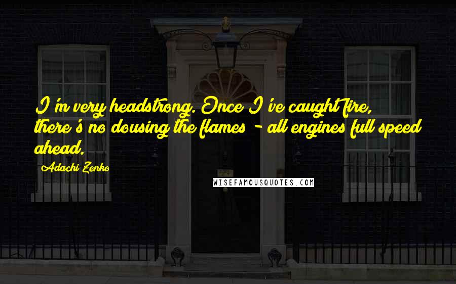 Adachi Zenko Quotes: I'm very headstrong. Once I've caught fire, there's no dousing the flames - all engines full speed ahead.