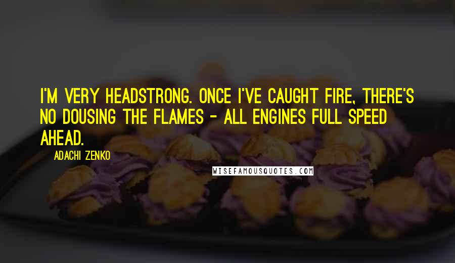 Adachi Zenko Quotes: I'm very headstrong. Once I've caught fire, there's no dousing the flames - all engines full speed ahead.