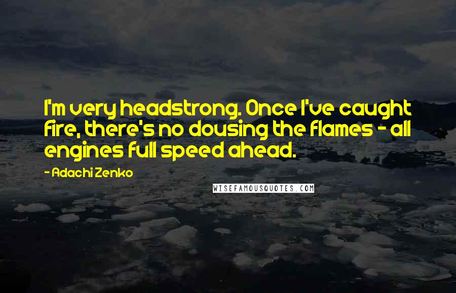 Adachi Zenko Quotes: I'm very headstrong. Once I've caught fire, there's no dousing the flames - all engines full speed ahead.