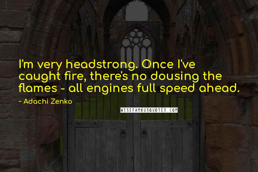 Adachi Zenko Quotes: I'm very headstrong. Once I've caught fire, there's no dousing the flames - all engines full speed ahead.