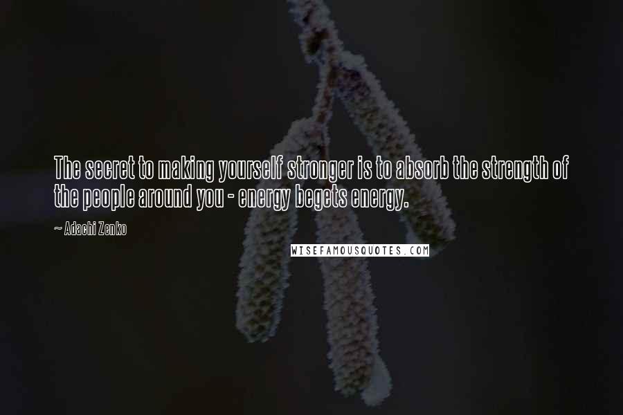 Adachi Zenko Quotes: The secret to making yourself stronger is to absorb the strength of the people around you - energy begets energy.
