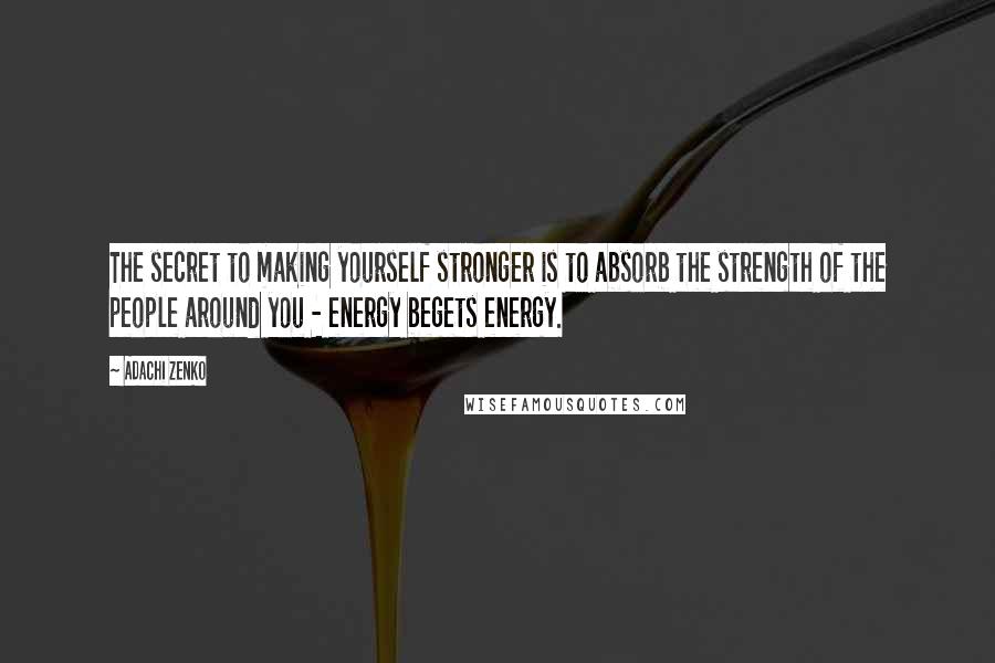 Adachi Zenko Quotes: The secret to making yourself stronger is to absorb the strength of the people around you - energy begets energy.