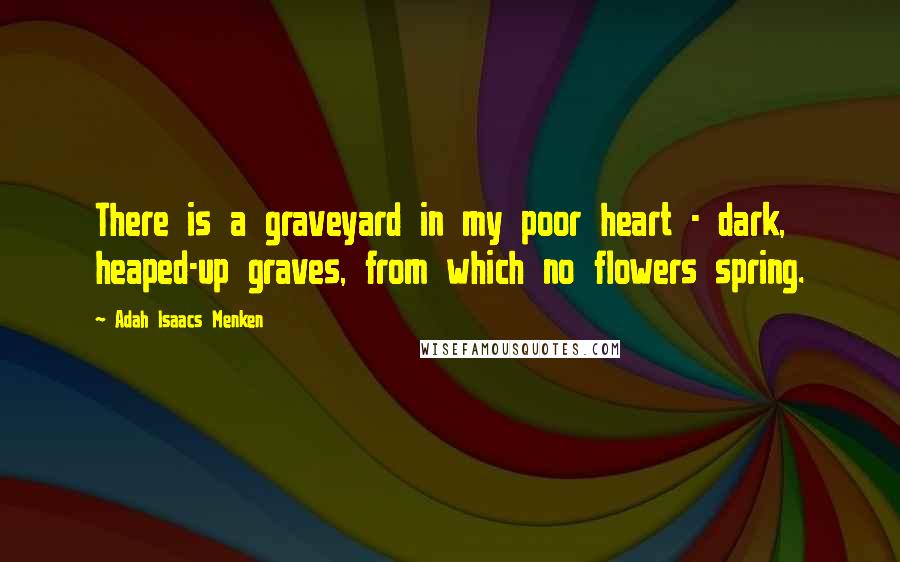 Adah Isaacs Menken Quotes: There is a graveyard in my poor heart - dark, heaped-up graves, from which no flowers spring.