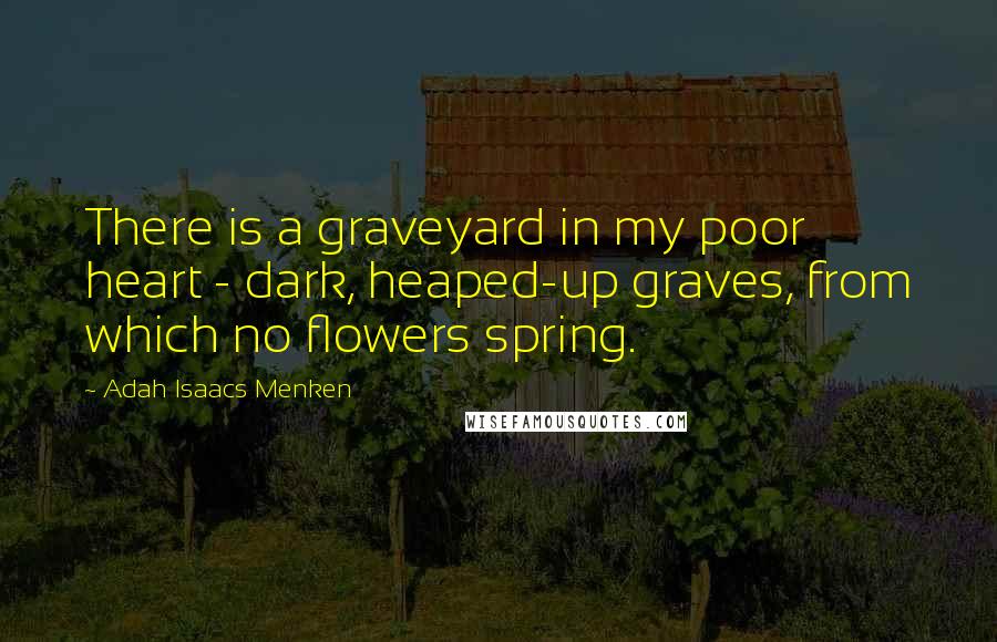 Adah Isaacs Menken Quotes: There is a graveyard in my poor heart - dark, heaped-up graves, from which no flowers spring.