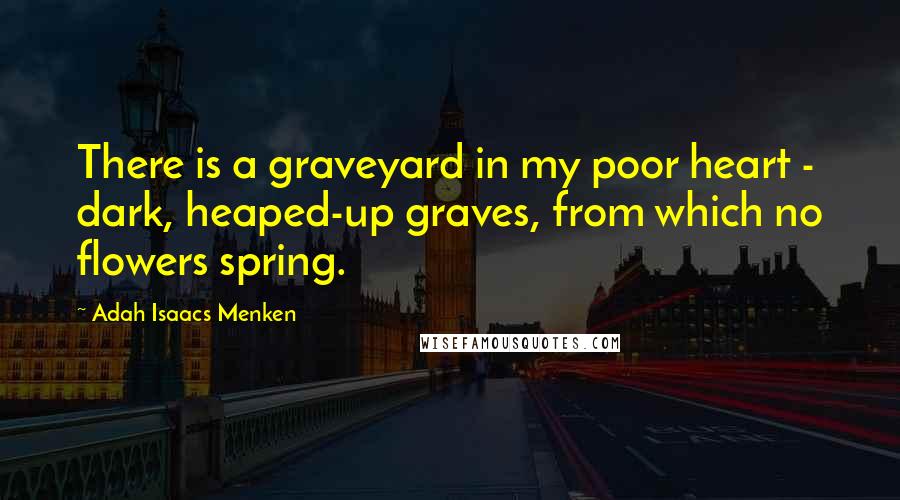 Adah Isaacs Menken Quotes: There is a graveyard in my poor heart - dark, heaped-up graves, from which no flowers spring.