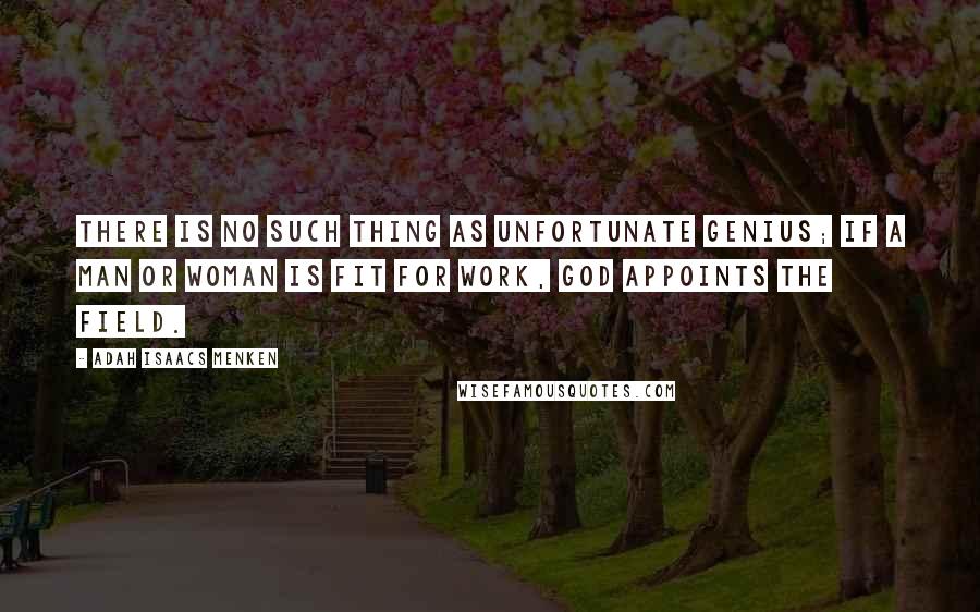 Adah Isaacs Menken Quotes: There is no such thing as unfortunate genius; if a man or woman is fit for work, God appoints the field.