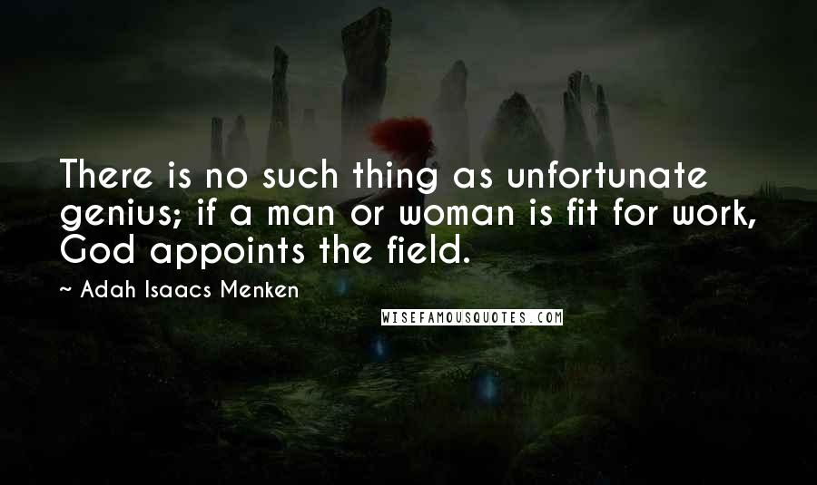 Adah Isaacs Menken Quotes: There is no such thing as unfortunate genius; if a man or woman is fit for work, God appoints the field.