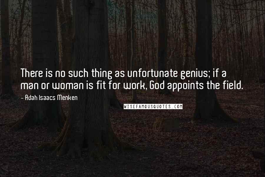 Adah Isaacs Menken Quotes: There is no such thing as unfortunate genius; if a man or woman is fit for work, God appoints the field.