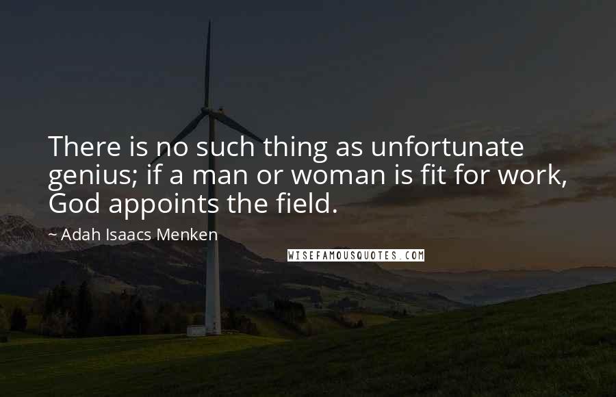 Adah Isaacs Menken Quotes: There is no such thing as unfortunate genius; if a man or woman is fit for work, God appoints the field.