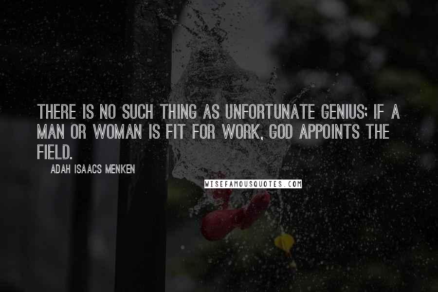 Adah Isaacs Menken Quotes: There is no such thing as unfortunate genius; if a man or woman is fit for work, God appoints the field.