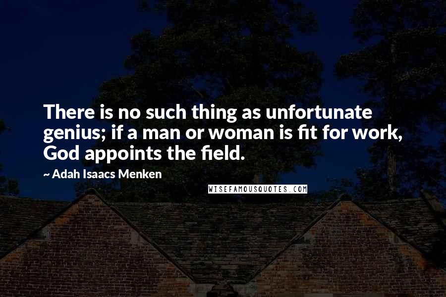 Adah Isaacs Menken Quotes: There is no such thing as unfortunate genius; if a man or woman is fit for work, God appoints the field.