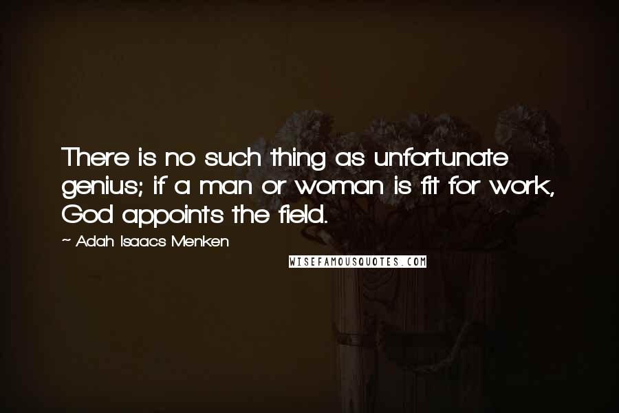 Adah Isaacs Menken Quotes: There is no such thing as unfortunate genius; if a man or woman is fit for work, God appoints the field.