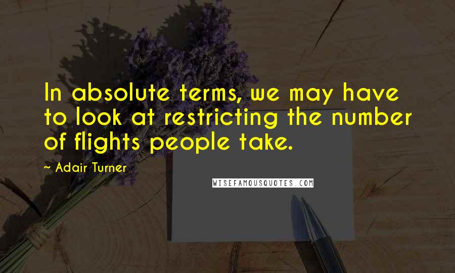 Adair Turner Quotes: In absolute terms, we may have to look at restricting the number of flights people take.