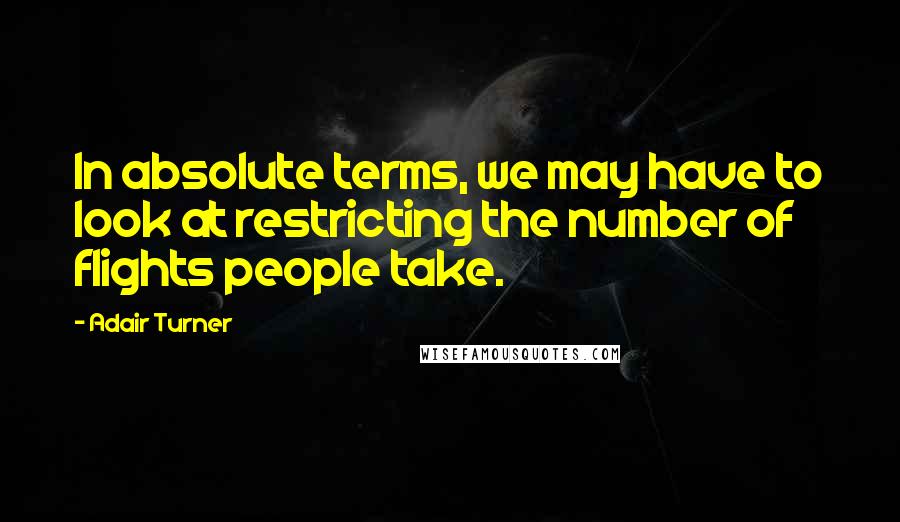 Adair Turner Quotes: In absolute terms, we may have to look at restricting the number of flights people take.