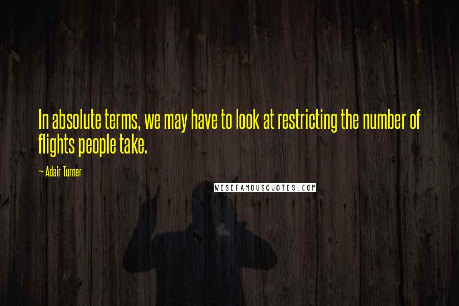 Adair Turner Quotes: In absolute terms, we may have to look at restricting the number of flights people take.