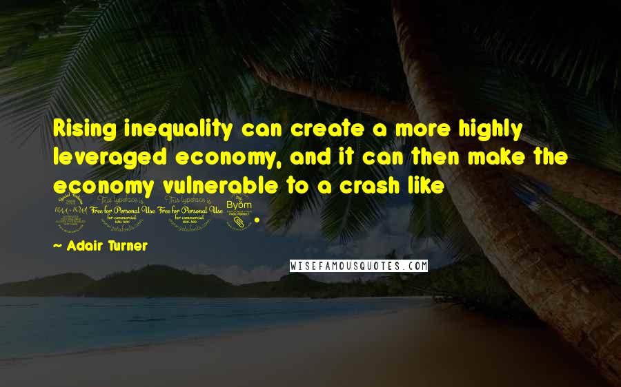 Adair Turner Quotes: Rising inequality can create a more highly leveraged economy, and it can then make the economy vulnerable to a crash like 2008.