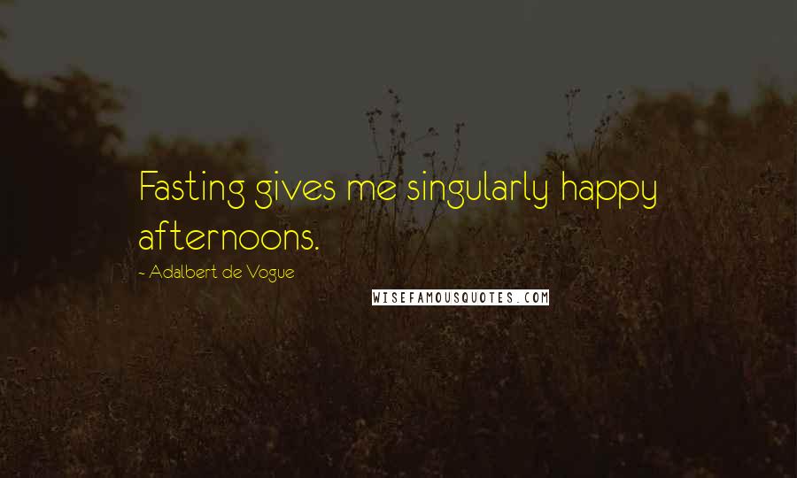 Adalbert De Vogue Quotes: Fasting gives me singularly happy afternoons.