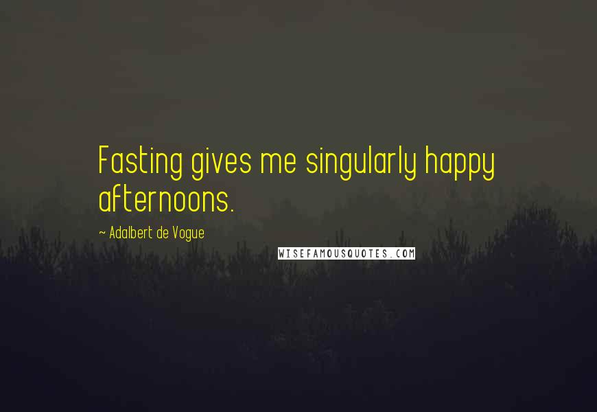 Adalbert De Vogue Quotes: Fasting gives me singularly happy afternoons.