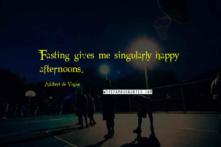 Adalbert De Vogue Quotes: Fasting gives me singularly happy afternoons.