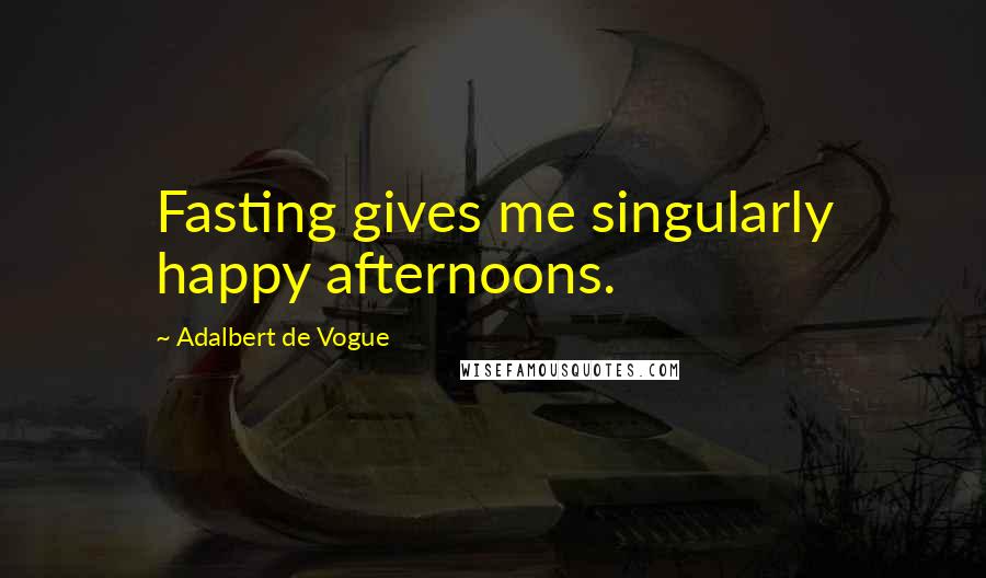Adalbert De Vogue Quotes: Fasting gives me singularly happy afternoons.