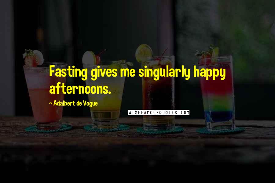 Adalbert De Vogue Quotes: Fasting gives me singularly happy afternoons.