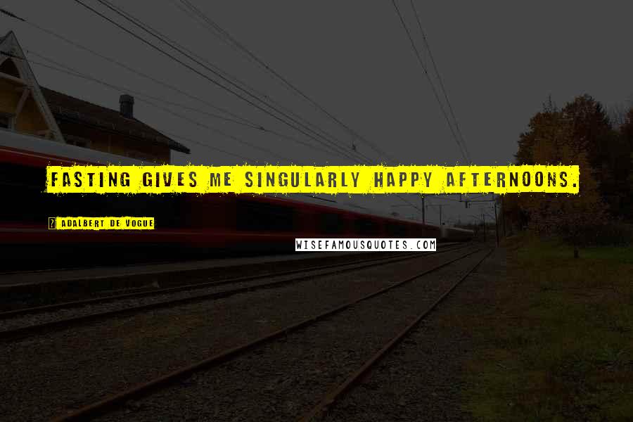 Adalbert De Vogue Quotes: Fasting gives me singularly happy afternoons.