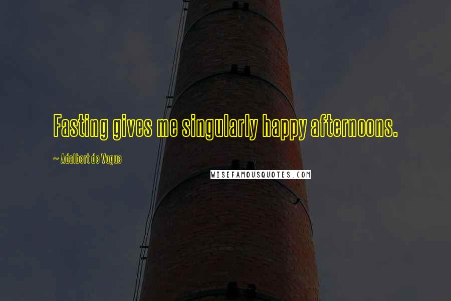 Adalbert De Vogue Quotes: Fasting gives me singularly happy afternoons.