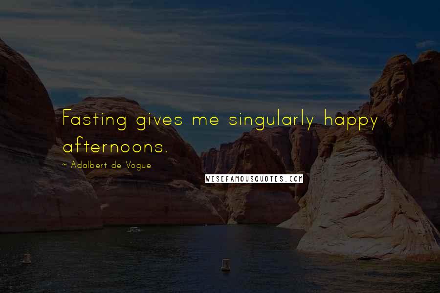 Adalbert De Vogue Quotes: Fasting gives me singularly happy afternoons.
