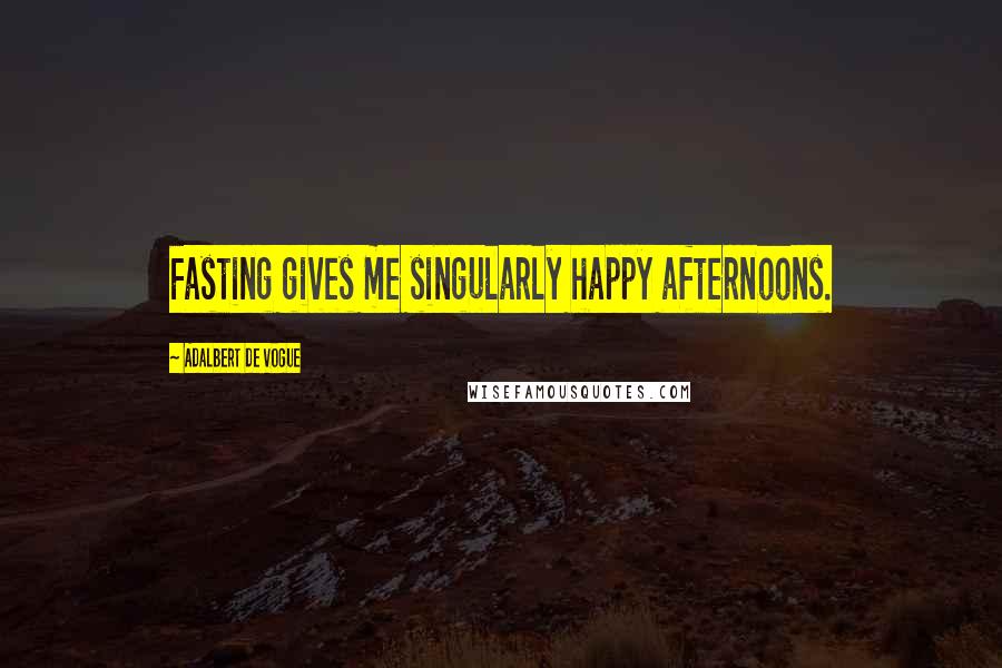 Adalbert De Vogue Quotes: Fasting gives me singularly happy afternoons.