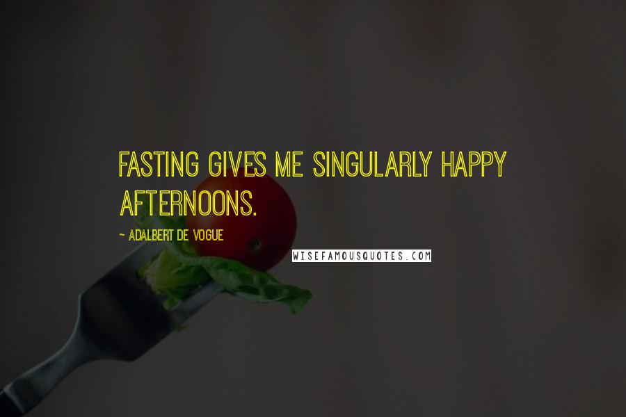 Adalbert De Vogue Quotes: Fasting gives me singularly happy afternoons.