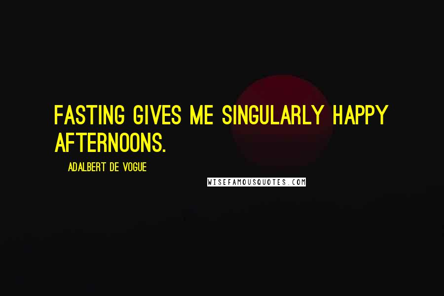 Adalbert De Vogue Quotes: Fasting gives me singularly happy afternoons.