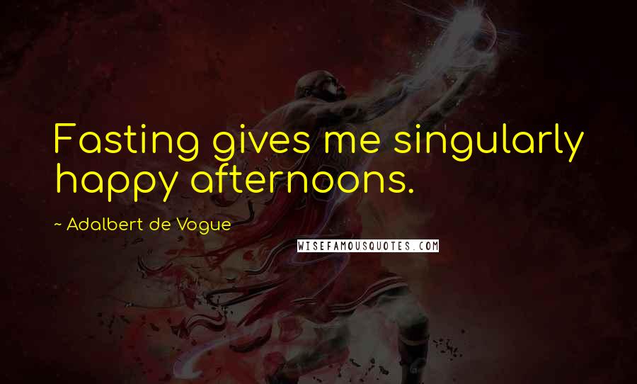 Adalbert De Vogue Quotes: Fasting gives me singularly happy afternoons.