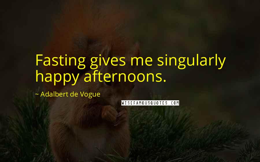 Adalbert De Vogue Quotes: Fasting gives me singularly happy afternoons.