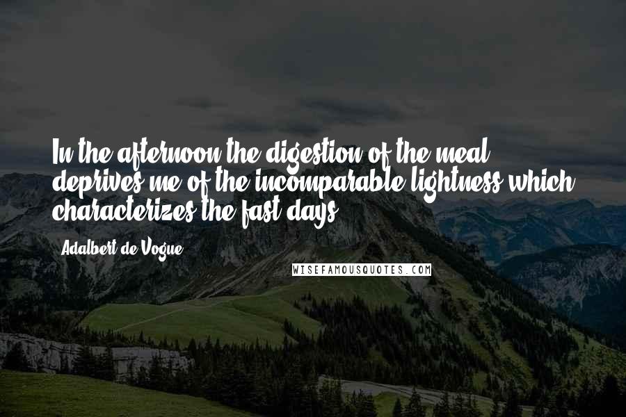 Adalbert De Vogue Quotes: In the afternoon the digestion of the meal deprives me of the incomparable lightness which characterizes the fast days.