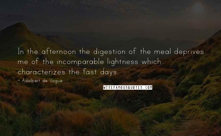 Adalbert De Vogue Quotes: In the afternoon the digestion of the meal deprives me of the incomparable lightness which characterizes the fast days.