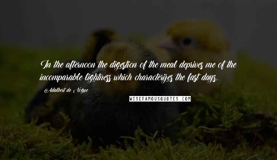 Adalbert De Vogue Quotes: In the afternoon the digestion of the meal deprives me of the incomparable lightness which characterizes the fast days.