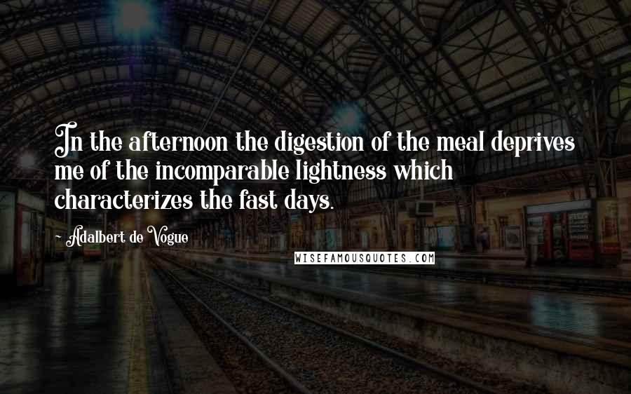 Adalbert De Vogue Quotes: In the afternoon the digestion of the meal deprives me of the incomparable lightness which characterizes the fast days.