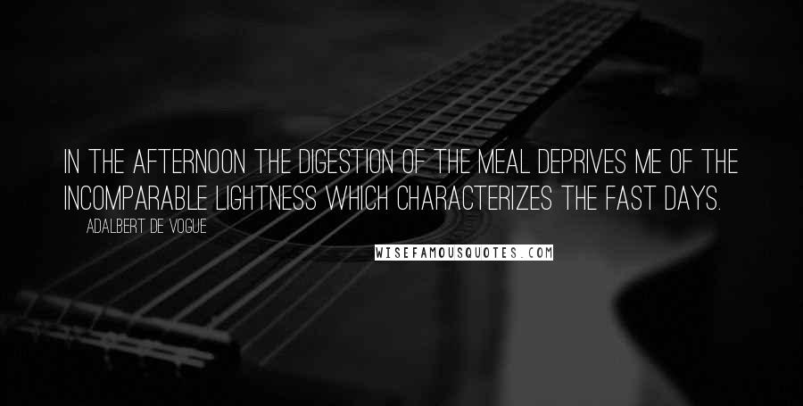 Adalbert De Vogue Quotes: In the afternoon the digestion of the meal deprives me of the incomparable lightness which characterizes the fast days.