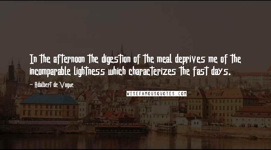 Adalbert De Vogue Quotes: In the afternoon the digestion of the meal deprives me of the incomparable lightness which characterizes the fast days.