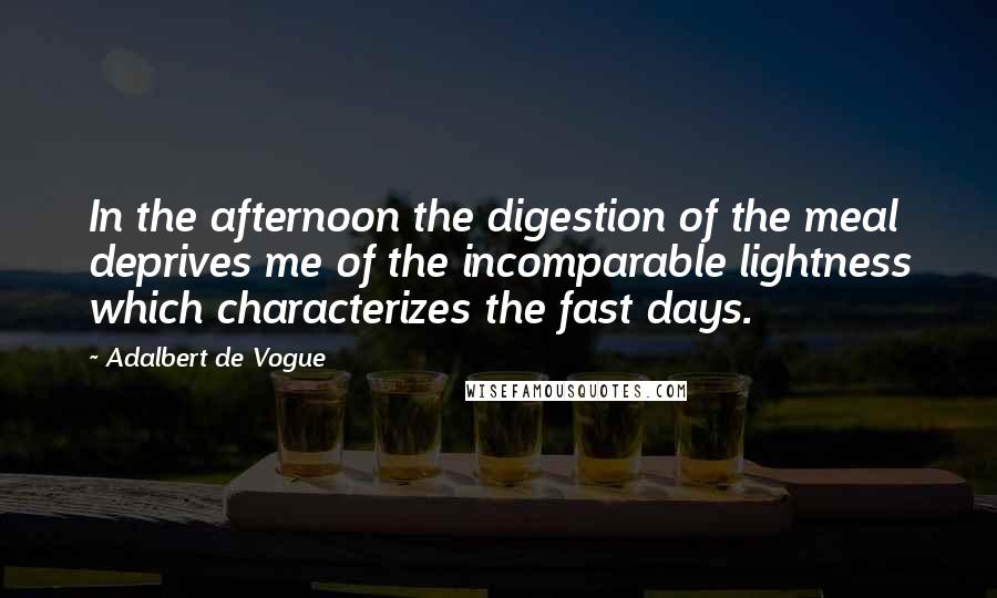 Adalbert De Vogue Quotes: In the afternoon the digestion of the meal deprives me of the incomparable lightness which characterizes the fast days.