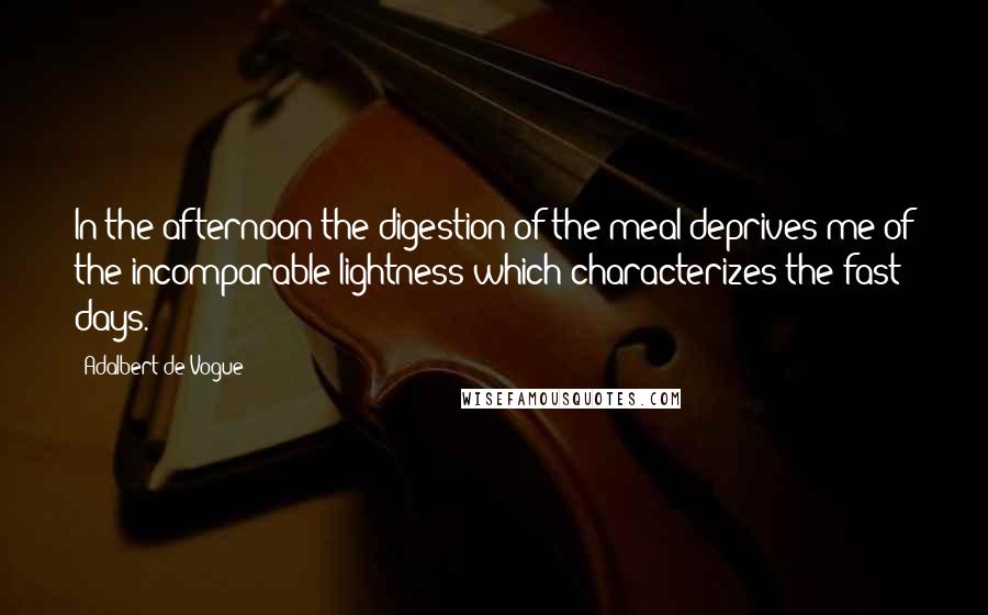 Adalbert De Vogue Quotes: In the afternoon the digestion of the meal deprives me of the incomparable lightness which characterizes the fast days.