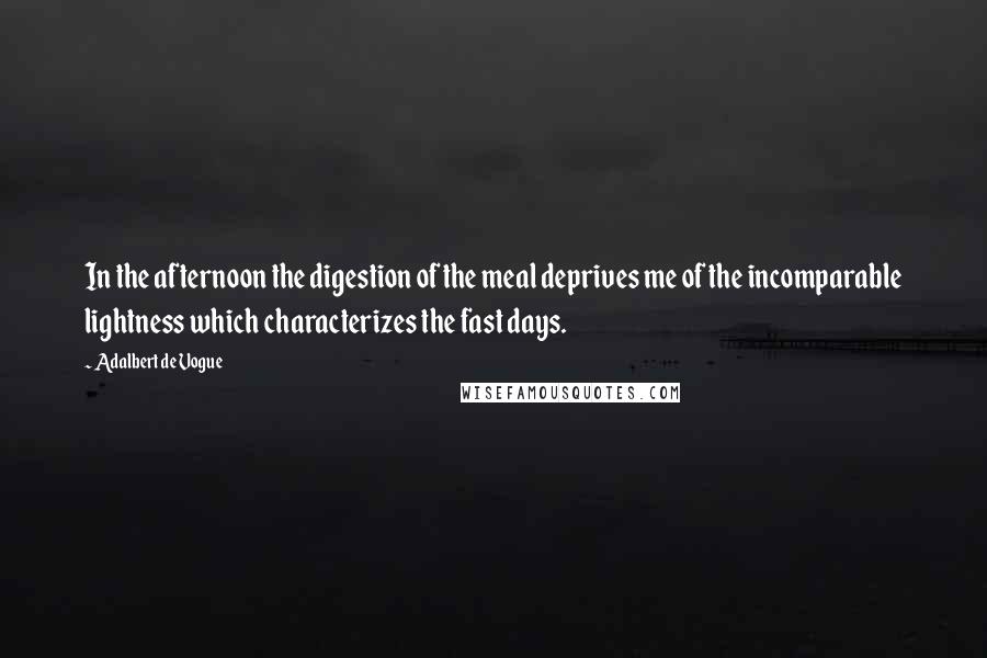 Adalbert De Vogue Quotes: In the afternoon the digestion of the meal deprives me of the incomparable lightness which characterizes the fast days.