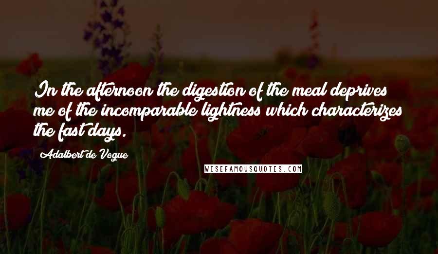 Adalbert De Vogue Quotes: In the afternoon the digestion of the meal deprives me of the incomparable lightness which characterizes the fast days.