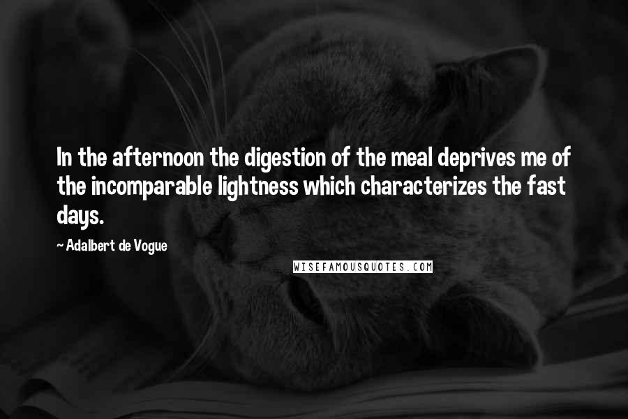 Adalbert De Vogue Quotes: In the afternoon the digestion of the meal deprives me of the incomparable lightness which characterizes the fast days.