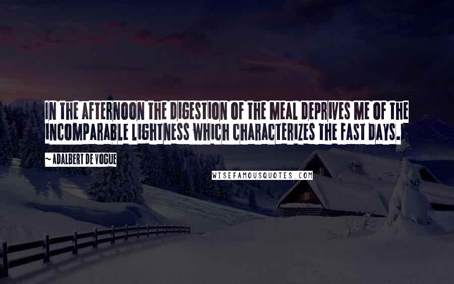 Adalbert De Vogue Quotes: In the afternoon the digestion of the meal deprives me of the incomparable lightness which characterizes the fast days.