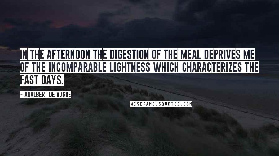 Adalbert De Vogue Quotes: In the afternoon the digestion of the meal deprives me of the incomparable lightness which characterizes the fast days.