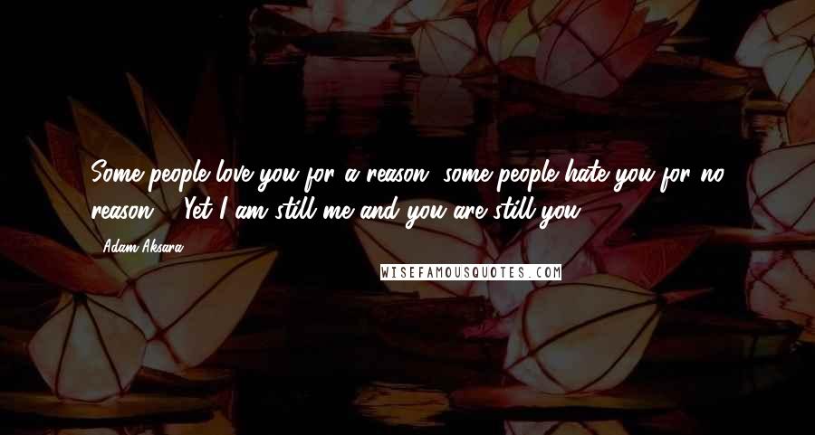 Adam Aksara Quotes: Some people love you for a reason, some people hate you for no reason ... Yet I am still me and you are still you.